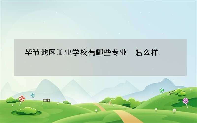 毕节地区工业学校有哪些专业 怎么样